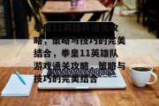 拳皇11英雄队通关攻略，策略与技巧的完美结合，拳皇11英雄队游戏通关攻略，策略与技巧的完美结合