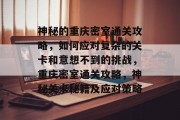 神秘的重庆密室通关攻略，如何应对复杂的关卡和意想不到的挑战，重庆密室通关攻略，神秘关卡秘籍及应对策略
