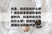 抖音,你还在玩什么梗?我在探索西游故事的新时代,抖音的你还在玩什么梗?我找到了西游新纪元的新传说 抖音,你还在玩什么梗?我在探索西游故事的新时代,抖音的你还在玩什么梗?我找到了西游新纪元的新传说