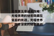 光夜第五章通关攻略:光暗世界的秘密隐藏在背后的挑战,光暗世界,探索深奥的秘密挑战