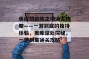 奥库的试炼之地通关攻略——一游到底的独特体验,奥库深处探秘,一游到底通关攻略