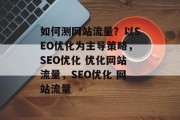 如何测网站流量？以SEO优化为主导策略，SEO优化 优化网站流量，SEO优化 网站流量