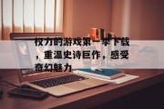 权力的游戏第一季下载，重温史诗巨作，感受奇幻魅力