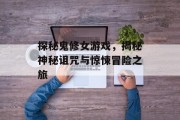 探秘鬼修女游戏，揭秘神秘诅咒与惊悚冒险之旅