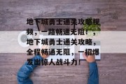 地下城勇士通关攻略视频，一路畅通无阻！，地下城勇士通关攻略，全程畅通无阻，一招爆发出惊人战斗力！