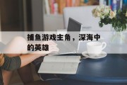 捕鱼游戏主角,深海中的英雄 捕鱼游戏主角,深海中的英雄