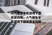 人气捕鱼单机游戏下载安装攻略，人气捕鱼单机游戏下载安装全攻略