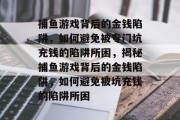 捕鱼游戏背后的金钱陷阱，如何避免被专门坑充钱的陷阱所困，揭秘捕鱼游戏背后的金钱陷阱，如何避免被坑充钱的陷阱所困