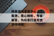 网易游戏客服中心人工服务，用心倾听，专业解答，为玩家打造无忧游戏体验