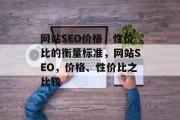 网站SEO价格，性价比的衡量标准，网站SEO，价格、性价比之比较