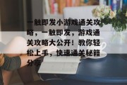 一触即发小游戏通关攻略，一触即发，游戏通关攻略大公开！教你轻松上手，快速通关秘籍分享