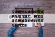 探索国外农场捕鱼游戏的乐趣与魅力,探索国外农场捕鱼游戏的乐趣与魅力之旅 探索国外农场捕鱼游戏的乐趣与魅力,探索国外农场捕鱼游戏的乐趣与魅力之旅