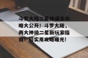斗罗大陆二星神通关攻略大公开!斗罗大陆,两大神级二星新玩家指南!超实用攻略曝光! 斗罗大陆二星神通关攻略大公开!斗罗大陆,两大神级二星新玩家指南!超实用攻略曝光!
