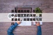 派系通关攻略，在战斗中占据优势的关键，派系通关，关键策略与技巧