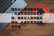 捕鱼达人游戏骗局揭秘，从虚拟海洋到现实真相，捕鱼达人游戏骗局揭秘，从虚拟海洋到现实真相