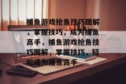 捕鱼游戏抢鱼技巧图解，掌握技巧，成为捕鱼高手，捕鱼游戏抢鱼技巧图解，掌握技巧，轻松成为捕鱼高手