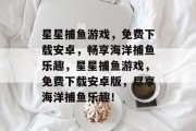 星星捕鱼游戏，免费下载安卓，畅享海洋捕鱼乐趣，星星捕鱼游戏，免费下载安卓版，尽享海洋捕鱼乐趣！