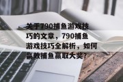 关于790捕鱼游戏技巧的文章,790捕鱼游戏技巧全解析,如何高效捕鱼赢取大奖? 关于790捕鱼游戏技巧的文章,790捕鱼游戏技巧全解析,如何高效捕鱼赢取大奖?