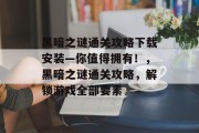 黑暗之谜通关攻略下载安装—你值得拥有!,黑暗之谜通关攻略,解锁游戏全部要素