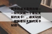 神奇的通关案例攻略——如何突破一个看似无解的关卡！，通关秘籍，破解看似无解的关卡秘籍