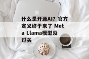 什么是开源AI？官方定义终于来了 Meta Llama模型没过关