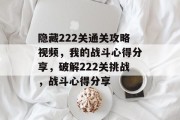 隐藏222关通关攻略视频,我的战斗心得分享,破解222关挑战,战斗心得分享