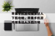 苹果手机游戏捕鱼达人下载攻略,苹果手机游戏捕鱼达人下载攻略 苹果手机游戏捕鱼达人下载攻略,苹果手机游戏捕鱼达人下载攻略