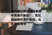 如何通过优化网站来提升其用户体验？，优化网站提升用户体验，从头开始规划