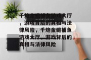 千炮金蟾捕鱼游戏大厅,游戏背后的真相与法律风险,千炮金蟾捕鱼游戏大厅,游戏背后的真相与法律风险 千炮金蟾捕鱼游戏大厅,游戏背后的真相与法律风险,千炮金蟾捕鱼游戏大厅,游戏背后的真相与法律风险