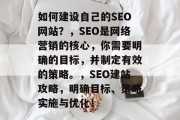 如何建设自己的SEO网站?,SEO是网络营销的核心,你需要明确的目标,并制定有效的策略。,SEO建站攻略,明确目标、策略实施与优化! 如何建设自己的SEO网站?,SEO是网络营销的核心,你需要明确的目标,并制定有效的策略。,SEO建站攻略,明确目标、策略实施与优化!