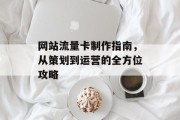 网站流量卡制作指南，从策划到运营的全方位攻略