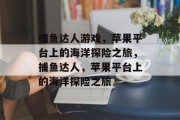 捕鱼达人游戏，苹果平台上的海洋探险之旅，捕鱼达人，苹果平台上的海洋探险之旅