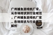 广州捕鱼游戏机厂家,从市场现状到行业规范,广州捕鱼游戏机厂家,市场现状与行业规范解析 广州捕鱼游戏机厂家,从市场现状到行业规范,广州捕鱼游戏机厂家,市场现状与行业规范解析