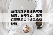 游戏荒野求生通关攻略秘籍，生死存亡，如何在荒野求生中通关攻略秘籍