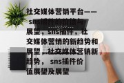 社交媒体营销平台—— sns插件的价值与展望，sns插件，社交媒体营销的新趋势和展望，社交媒体营销新趋势， sns插件价值展望及展望