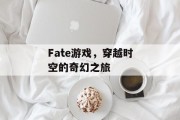 Fate游戏，穿越时空的奇幻之旅