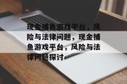 现金捕鱼游戏平台,风险与法律问题,现金捕鱼游戏平台,风险与法律问题探讨 现金捕鱼游戏平台,风险与法律问题,现金捕鱼游戏平台,风险与法律问题探讨