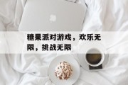 糖果派对游戏，欢乐无限，挑战无限