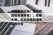 从头开始过关！高手的经验分享给你！，攻略大师，从头到尾的通关技巧分享