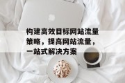 构建高效目标网站流量策略，提高网站流量，一站式解决方案