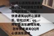 qq开心消消乐通关攻略,让你的游戏之路更加顺利无阻,攻略: 快速通关qq开心消消乐, 轻松过关,qq开心消消乐游戏攻略, 怎样快速通关QQ开心消消乐游戏 qq开心消消乐通关攻略,让你的游戏之路更加顺利无阻,攻略: 快速通关qq开心消消乐, 轻松过关,qq开心消消乐游戏攻略, 怎样快速通关QQ开心消消乐游戏