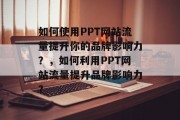 如何使用PPT网站流量提升你的品牌影响力？，如何利用PPT网站流量提升品牌影响力？