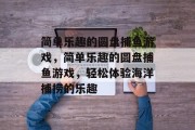 简单乐趣的圆盘捕鱼游戏,简单乐趣的圆盘捕鱼游戏,轻松体验海洋捕捞的乐趣 简单乐趣的圆盘捕鱼游戏,简单乐趣的圆盘捕鱼游戏,轻松体验海洋捕捞的乐趣