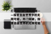 打开大门的通关攻略——探索自由世界中的无限可能，开门突破，探索自由世界的无限可能