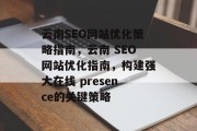 云南SEO网站优化策略指南，云南 SEO网站优化指南，构建强大在线 presence的关键策略