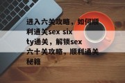 进入六关攻略,如何顺利通关sex sixty通关,解锁sex六十关攻略,顺利通关秘籍