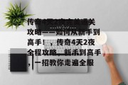 传奇4天2夜完美通关攻略——如何从新手到高手!,传奇4天2夜全程攻略,新手到高手,一招教你走遍全服 传奇4天2夜完美通关攻略——如何从新手到高手!,传奇4天2夜全程攻略,新手到高手,一招教你走遍全服