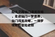 超凡之路仙门通关攻略,走进仙门一梦世界,仙门闯关攻略,一场梦境般的冒险之旅