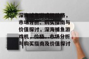 深海捕鱼游戏机价格,市场分析、购买指南与价值探讨,深海捕鱼游戏机,价格、市场分析与购买指南及价值探讨 深海捕鱼游戏机价格,市场分析、购买指南与价值探讨,深海捕鱼游戏机,价格、市场分析与购买指南及价值探讨