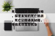 死亡公园通关技巧攻略，探索未知的死亡挑战，死亡公园通关秘籍，寻找无尽生存机会